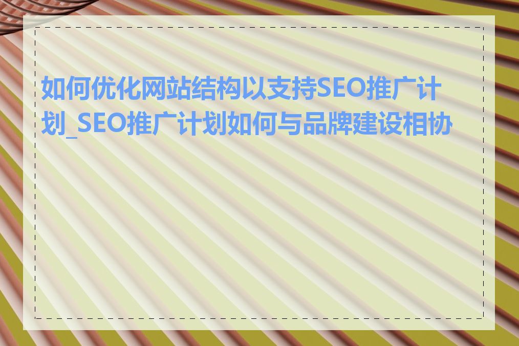 如何优化网站结构以支持SEO推广计划_SEO推广计划如何与品牌建设相协调