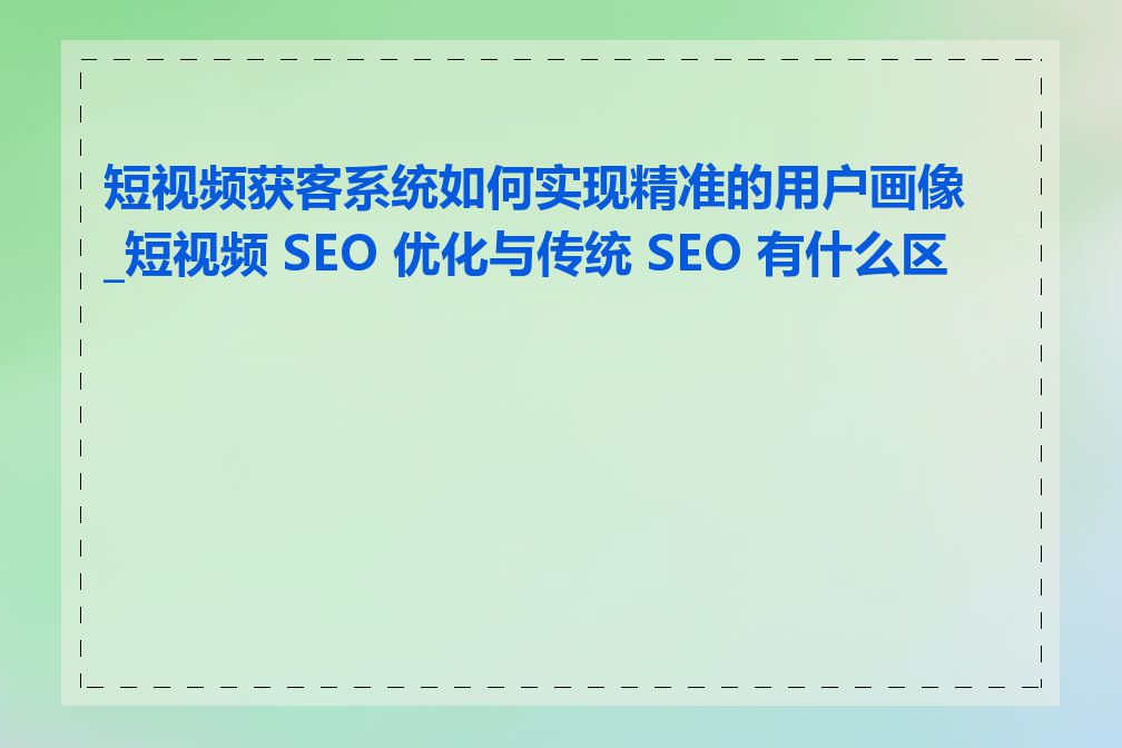 短视频获客系统如何实现精准的用户画像_短视频 SEO 优化与传统 SEO 有什么区别