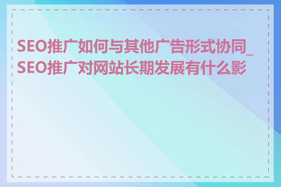 SEO推广如何与其他广告形式协同_SEO推广对网站长期发展有什么影响