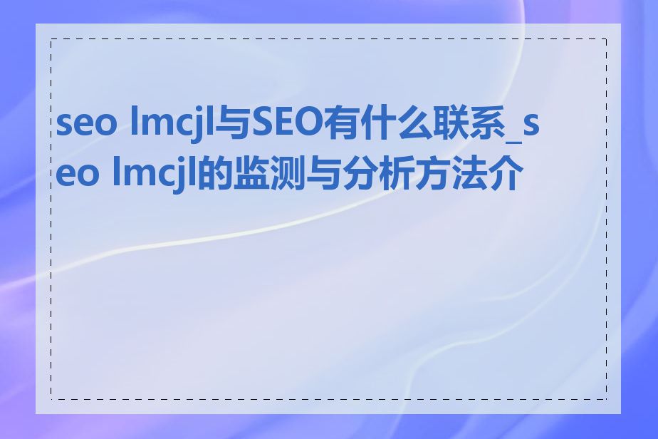 seo lmcjl与SEO有什么联系_seo lmcjl的监测与分析方法介绍