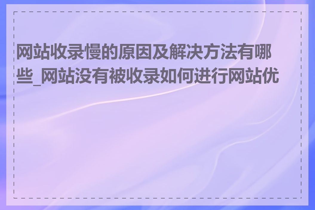 网站收录慢的原因及解决方法有哪些_网站没有被收录如何进行网站优化