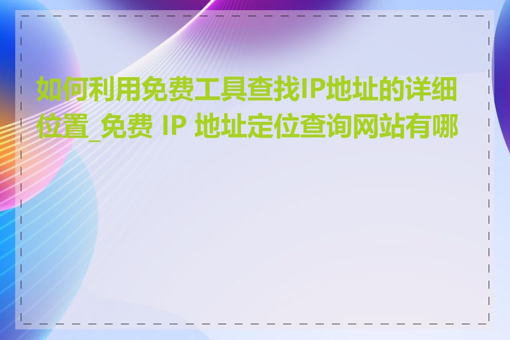 如何利用免费工具查找IP地址的详细位置_免费 IP 地址定位查询网站有哪些