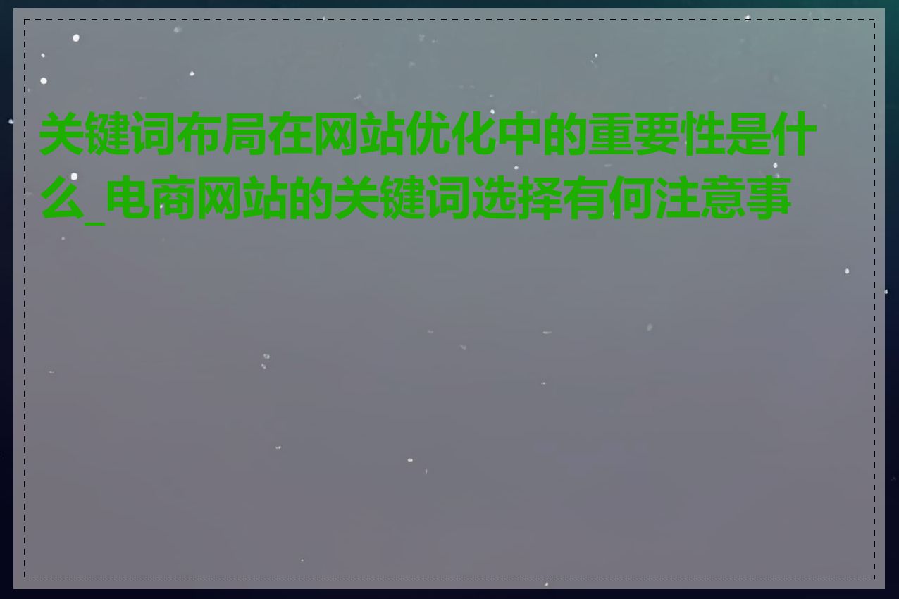 关键词布局在网站优化中的重要性是什么_电商网站的关键词选择有何注意事项