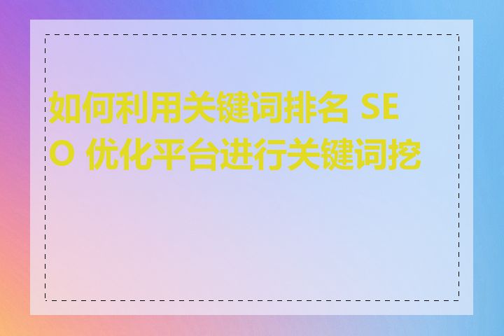 如何利用关键词排名 SEO 优化平台进行关键词挖掘