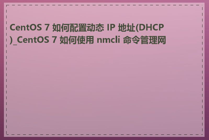 CentOS 7 如何配置动态 IP 地址(DHCP)_CentOS 7 如何使用 nmcli 命令管理网络