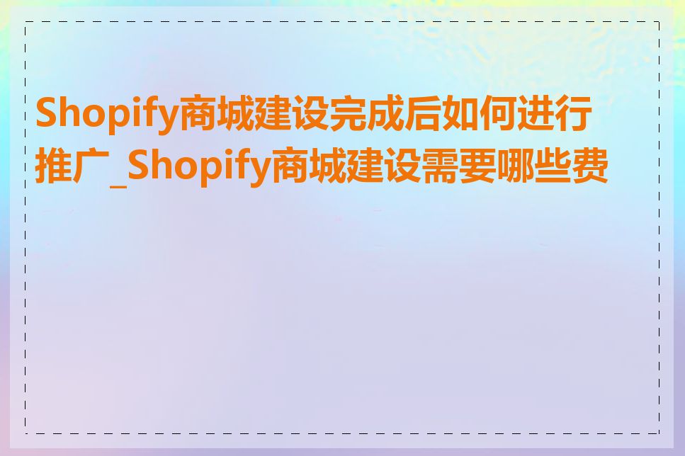 Shopify商城建设完成后如何进行推广_Shopify商城建设需要哪些费用