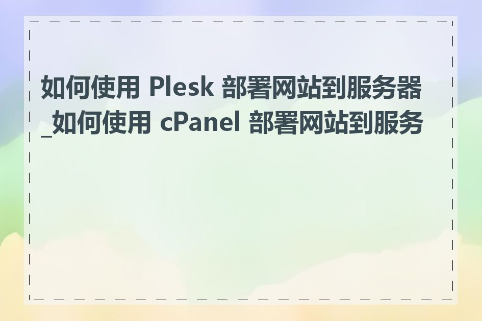 如何使用 Plesk 部署网站到服务器_如何使用 cPanel 部署网站到服务器