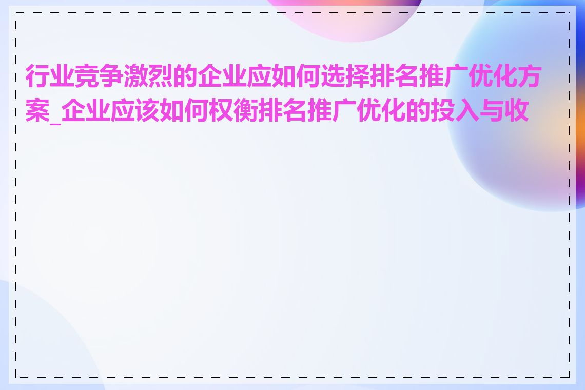 行业竞争激烈的企业应如何选择排名推广优化方案_企业应该如何权衡排名推广优化的投入与收益