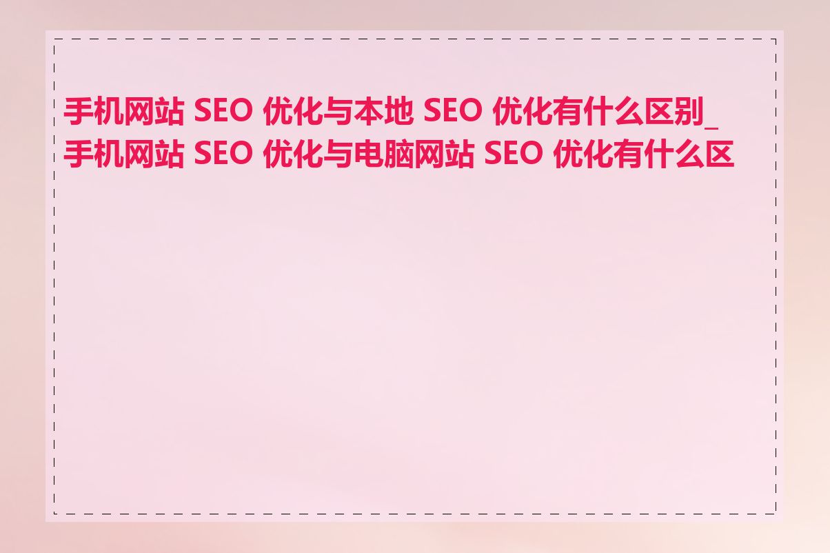 手机网站 SEO 优化与本地 SEO 优化有什么区别_手机网站 SEO 优化与电脑网站 SEO 优化有什么区别