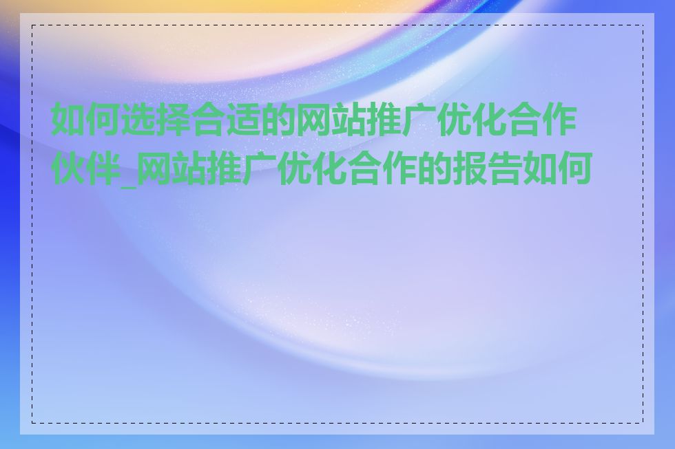 如何选择合适的网站推广优化合作伙伴_网站推广优化合作的报告如何看