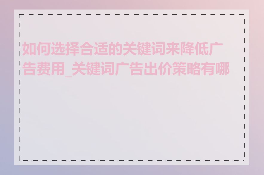 如何选择合适的关键词来降低广告费用_关键词广告出价策略有哪些