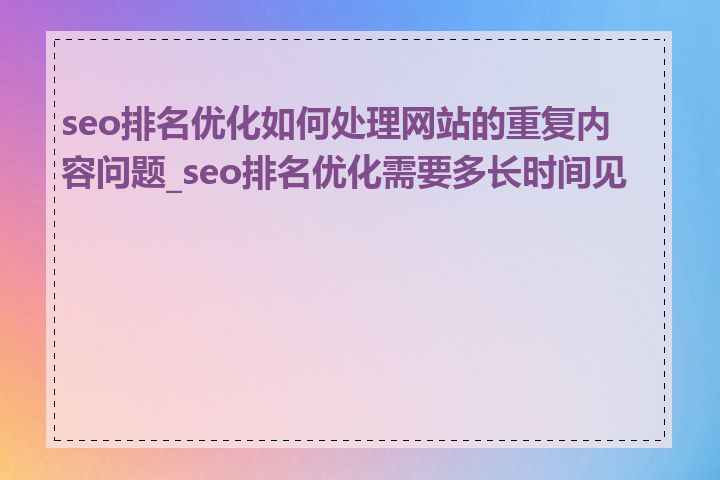 seo排名优化如何处理网站的重复内容问题_seo排名优化需要多长时间见效