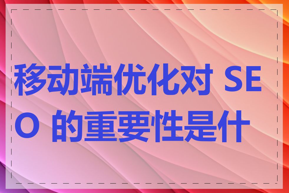 移动端优化对 SEO 的重要性是什么