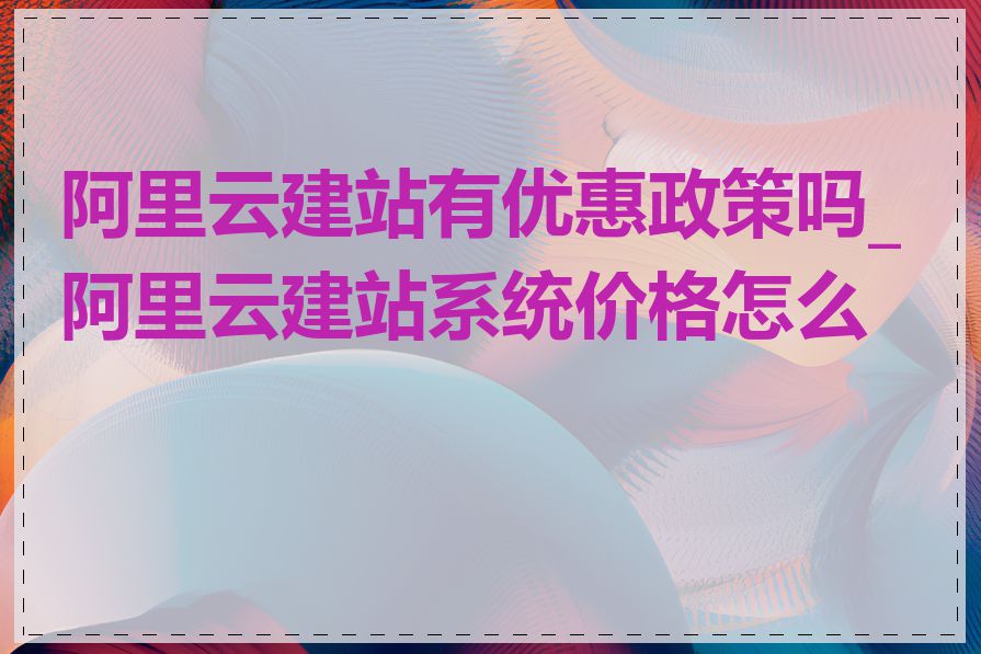 阿里云建站有优惠政策吗_阿里云建站系统价格怎么算