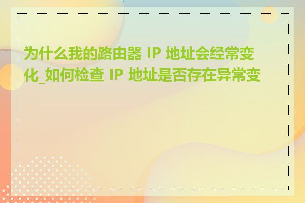 为什么我的路由器 IP 地址会经常变化_如何检查 IP 地址是否存在异常变化