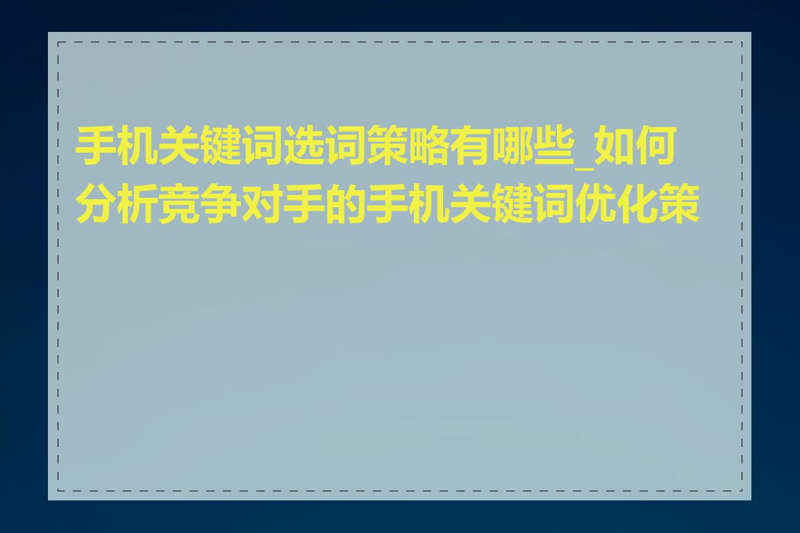 手机关键词选词策略有哪些_如何分析竞争对手的手机关键词优化策略