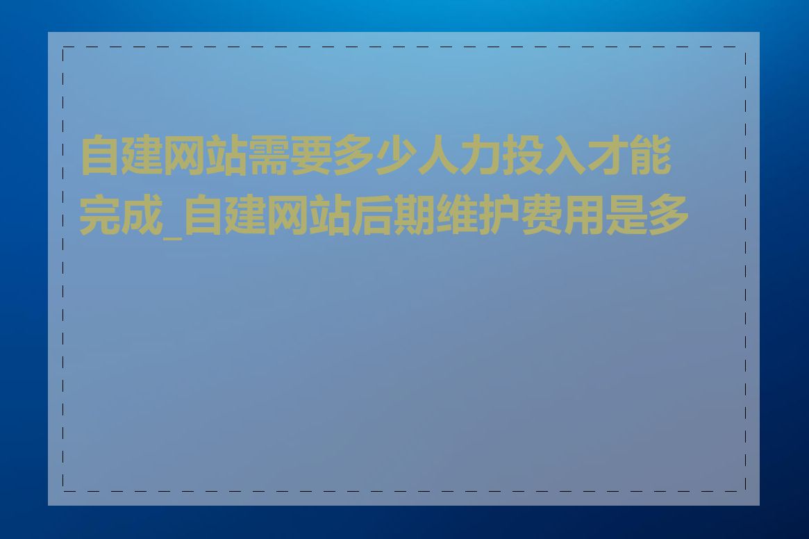 自建网站需要多少人力投入才能完成_自建网站后期维护费用是多少