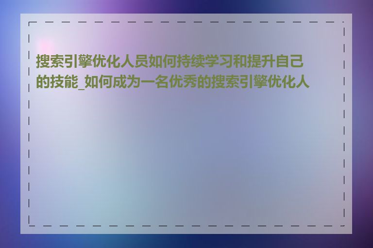 搜索引擎优化人员如何持续学习和提升自己的技能_如何成为一名优秀的搜索引擎优化人员