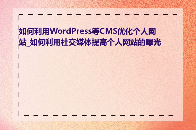 如何利用WordPress等CMS优化个人网站_如何利用社交媒体提高个人网站的曝光度