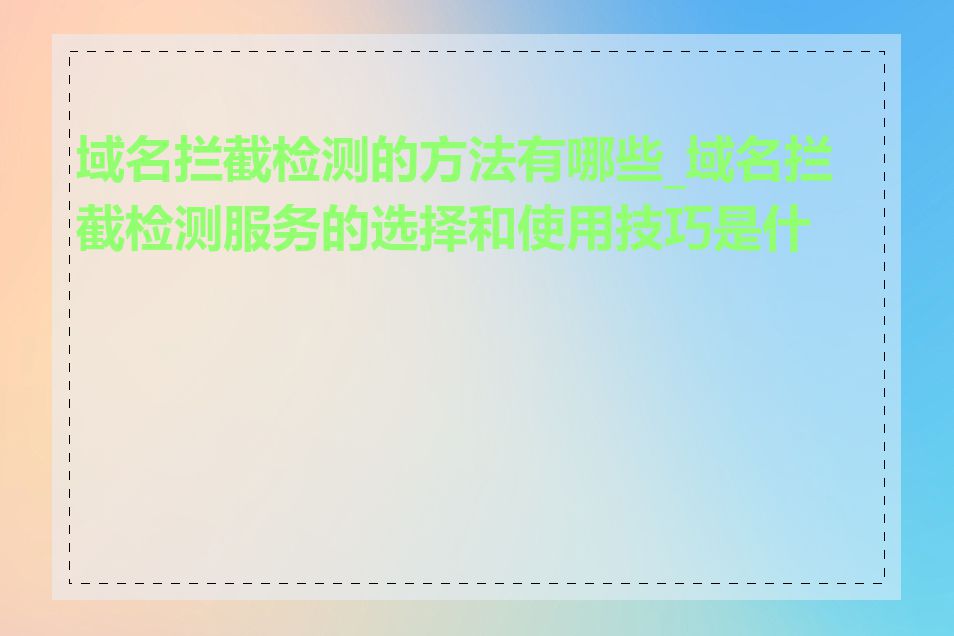 域名拦截检测的方法有哪些_域名拦截检测服务的选择和使用技巧是什么