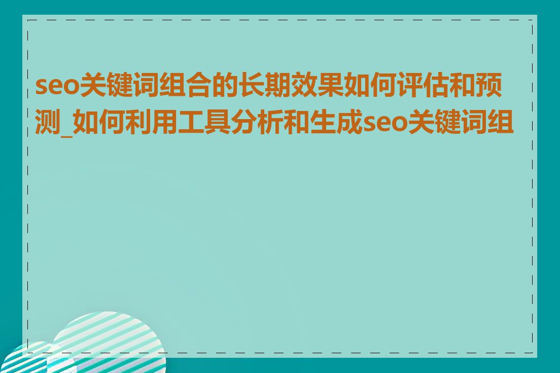 seo关键词组合的长期效果如何评估和预测_如何利用工具分析和生成seo关键词组合