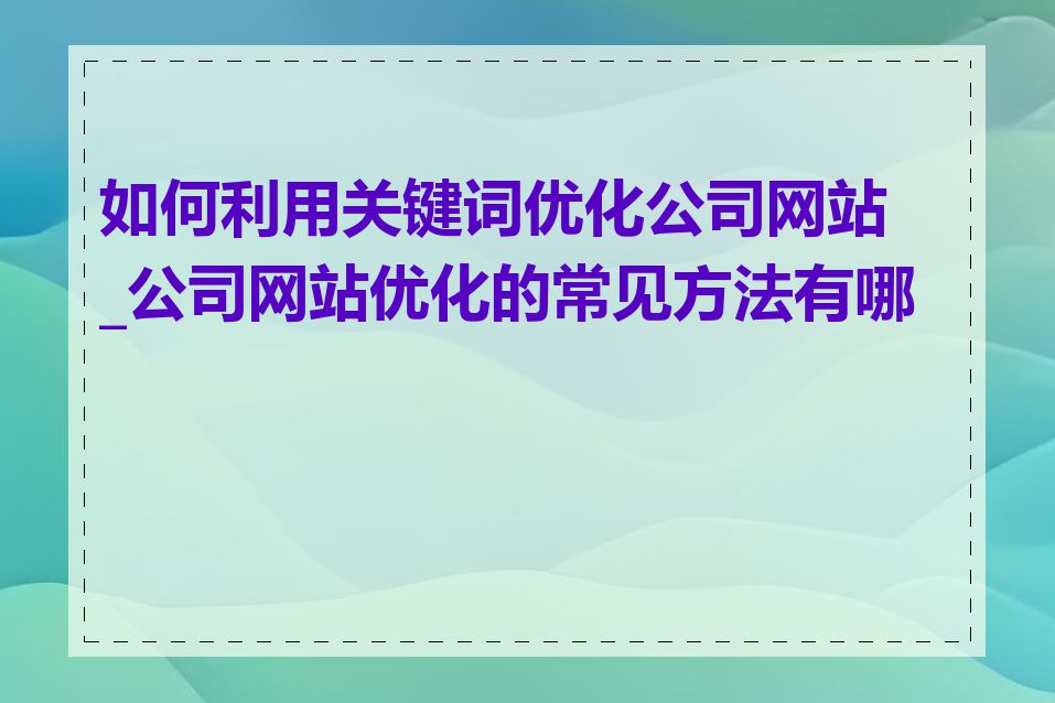 如何利用关键词优化公司网站_公司网站优化的常见方法有哪些