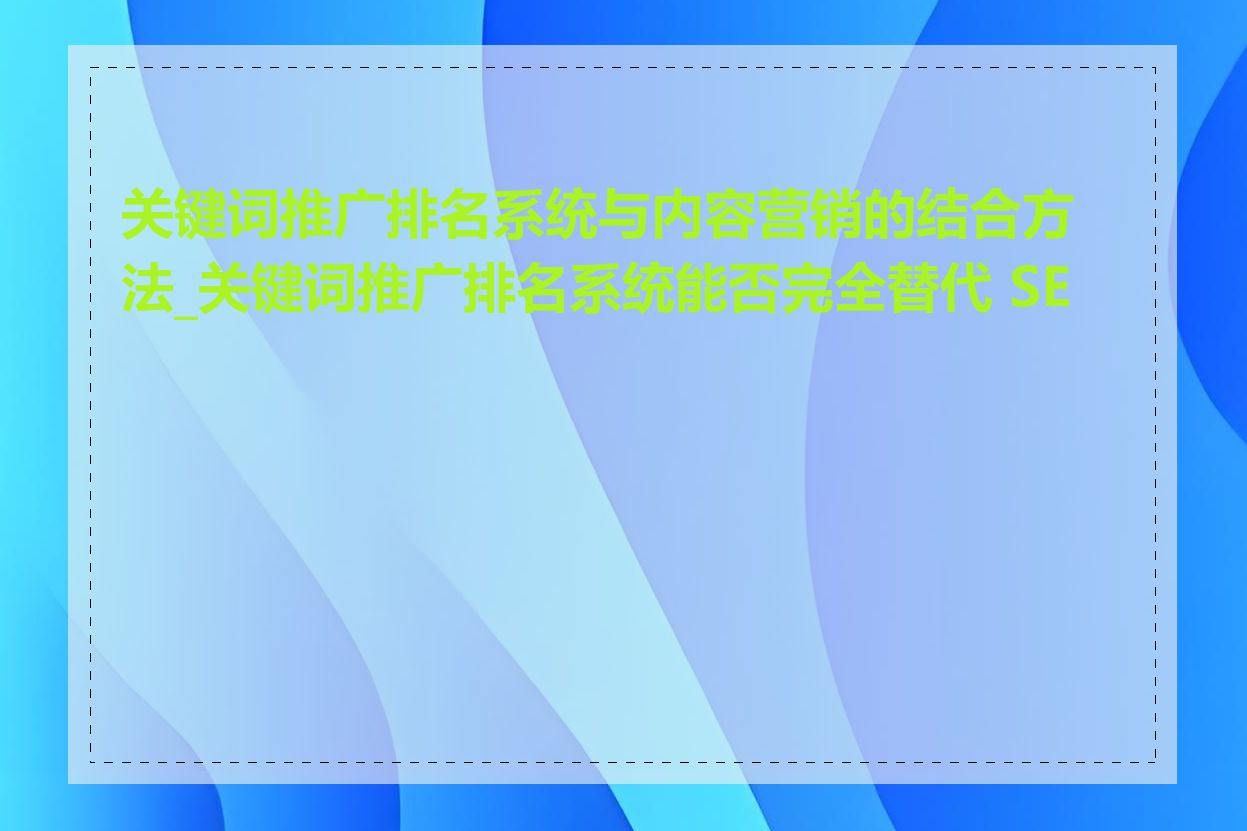 关键词推广排名系统与内容营销的结合方法_关键词推广排名系统能否完全替代 SEO