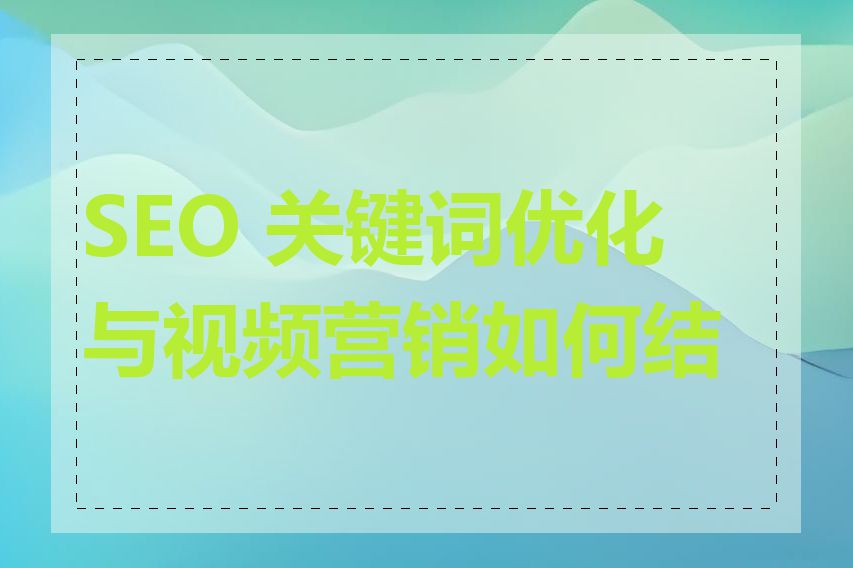 SEO 关键词优化与视频营销如何结合