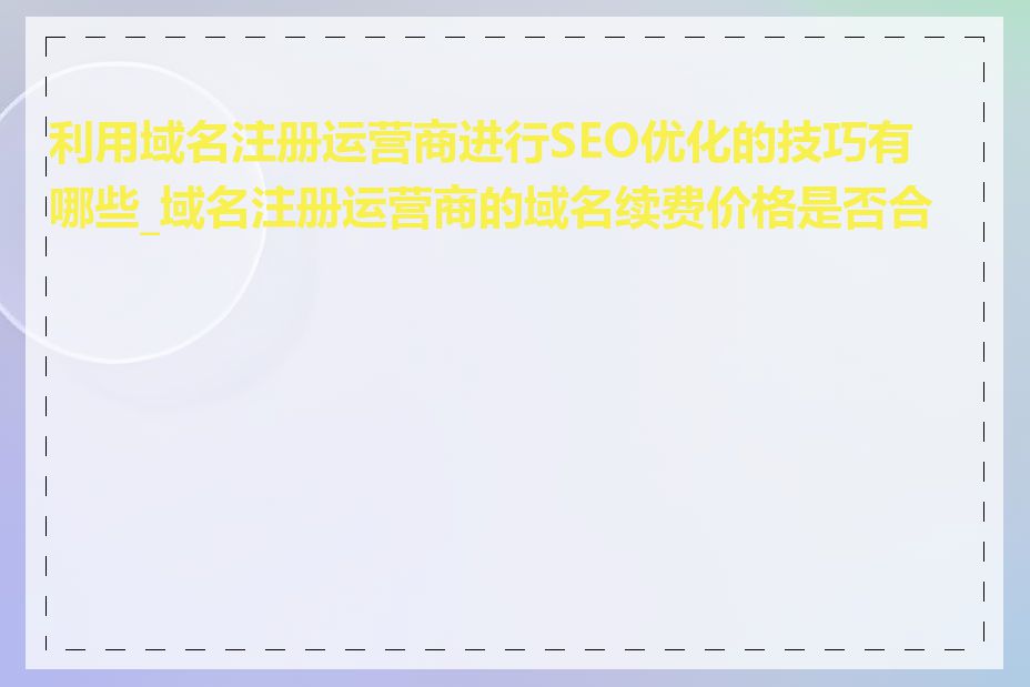 利用域名注册运营商进行SEO优化的技巧有哪些_域名注册运营商的域名续费价格是否合理