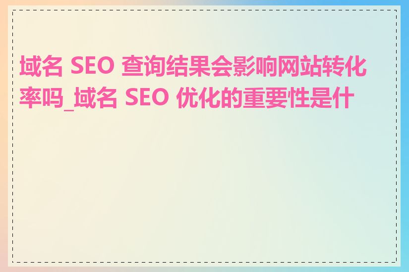 域名 SEO 查询结果会影响网站转化率吗_域名 SEO 优化的重要性是什么