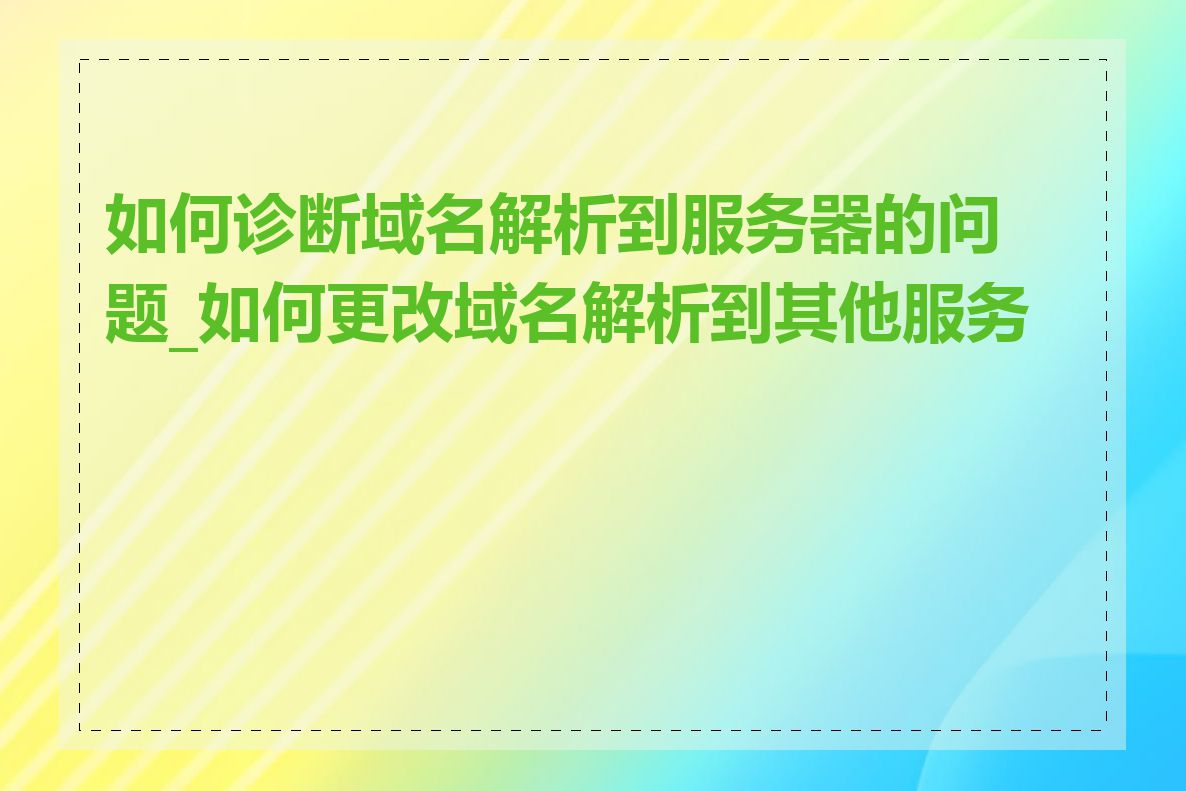 如何诊断域名解析到服务器的问题_如何更改域名解析到其他服务器