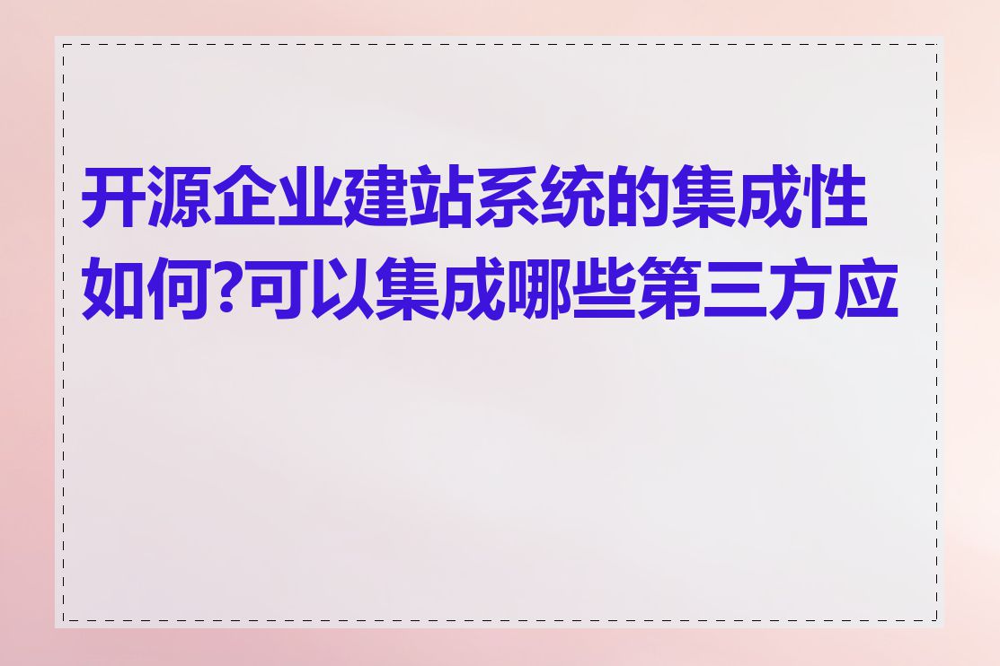 开源企业建站系统的集成性如何?可以集成哪些第三方应用