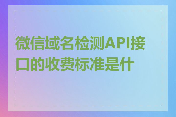 微信域名检测API接口的收费标准是什么