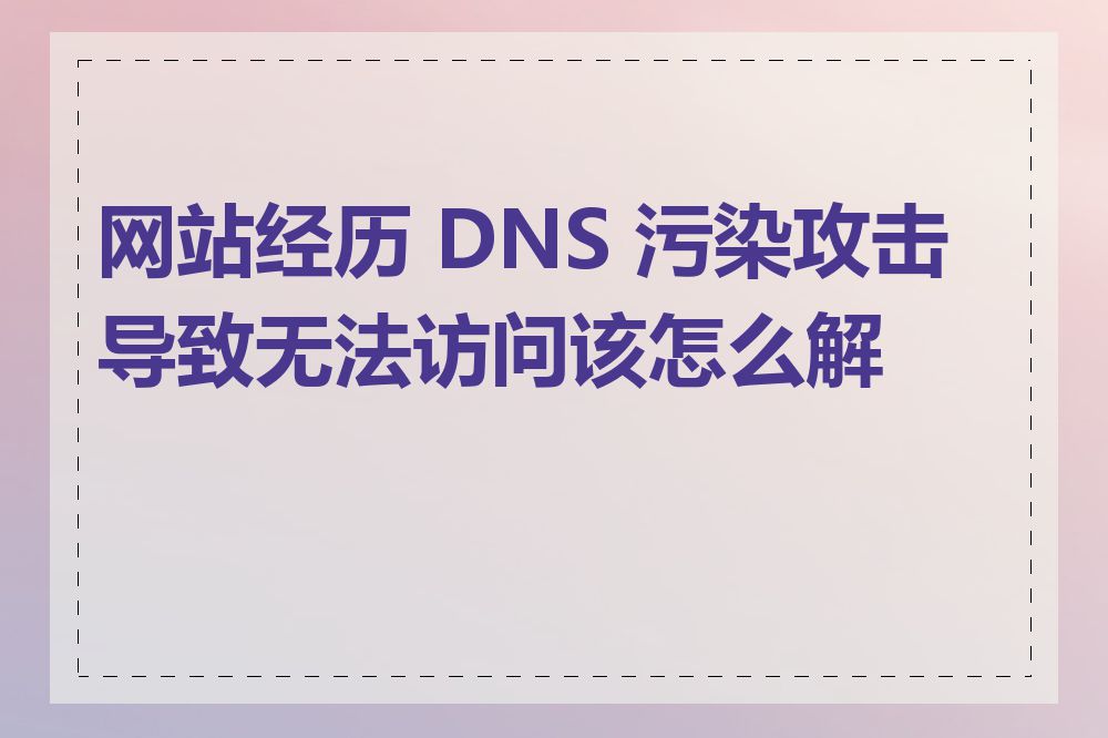 网站经历 DNS 污染攻击导致无法访问该怎么解决