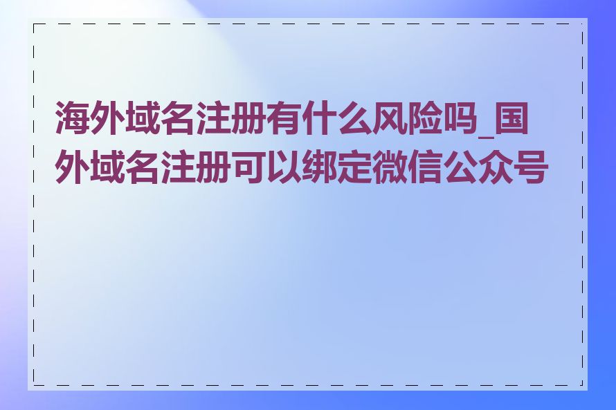 海外域名注册有什么风险吗_国外域名注册可以绑定微信公众号吗