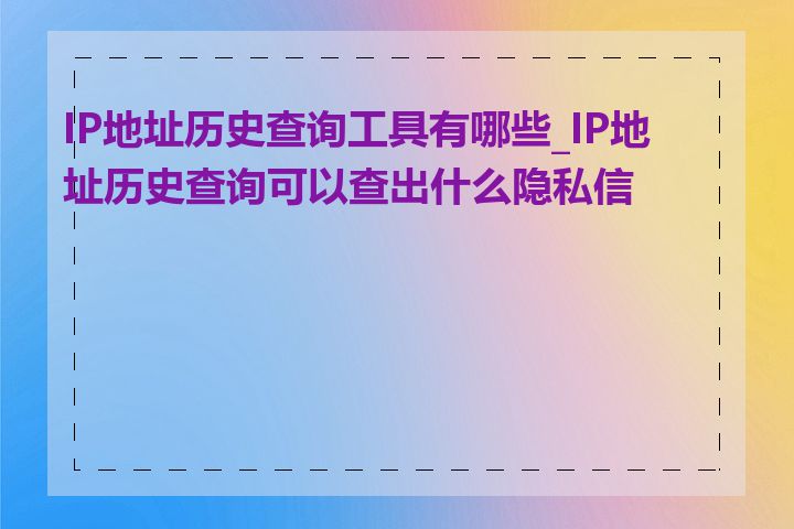 IP地址历史查询工具有哪些_IP地址历史查询可以查出什么隐私信息