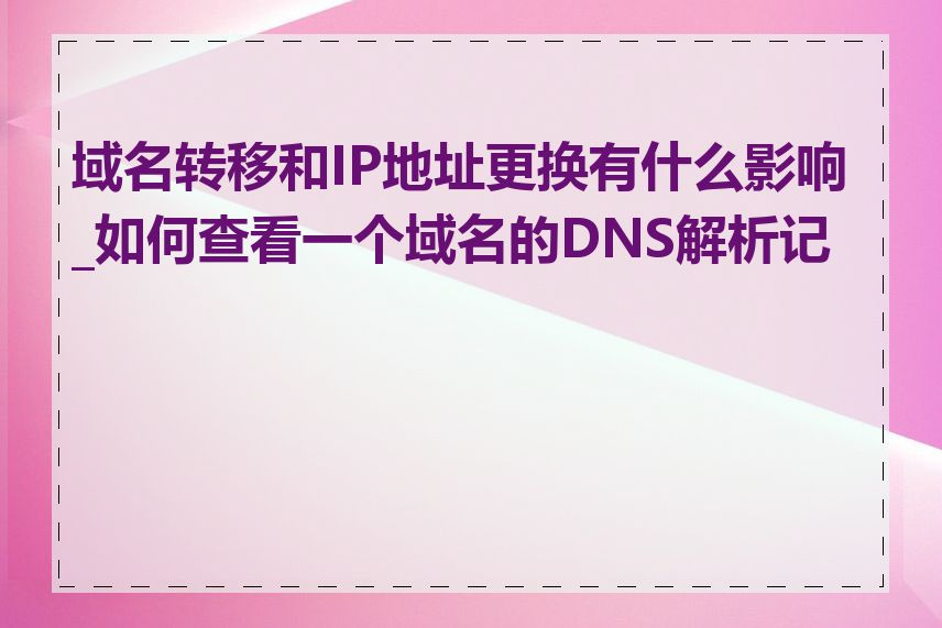 域名转移和IP地址更换有什么影响_如何查看一个域名的DNS解析记录