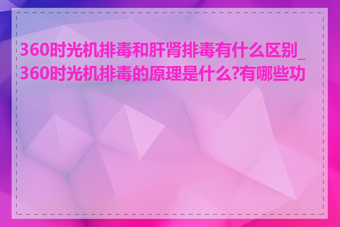 360时光机排毒和肝肾排毒有什么区别_360时光机排毒的原理是什么?有哪些功能