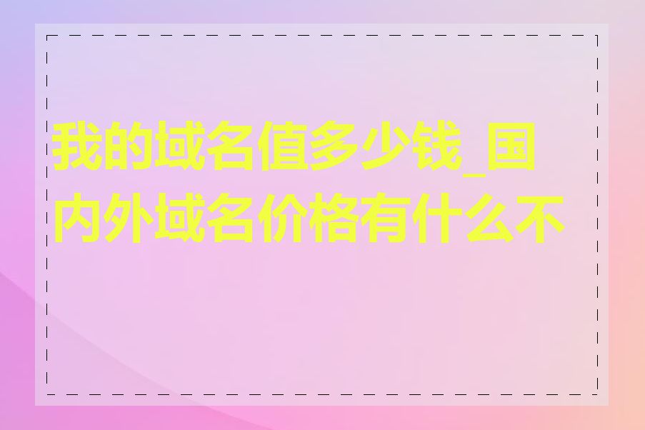 我的域名值多少钱_国内外域名价格有什么不同