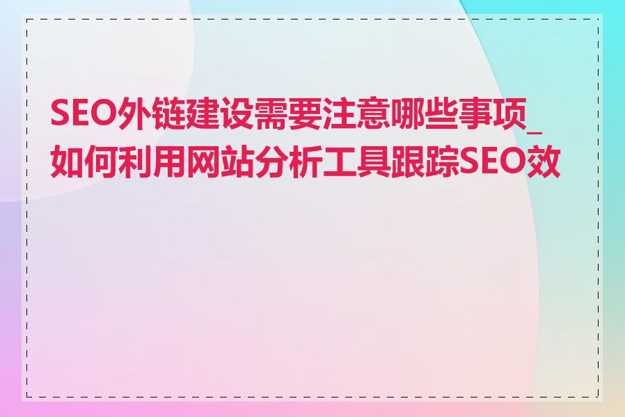 SEO外链建设需要注意哪些事项_如何利用网站分析工具跟踪SEO效果