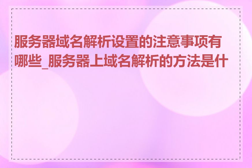 服务器域名解析设置的注意事项有哪些_服务器上域名解析的方法是什么