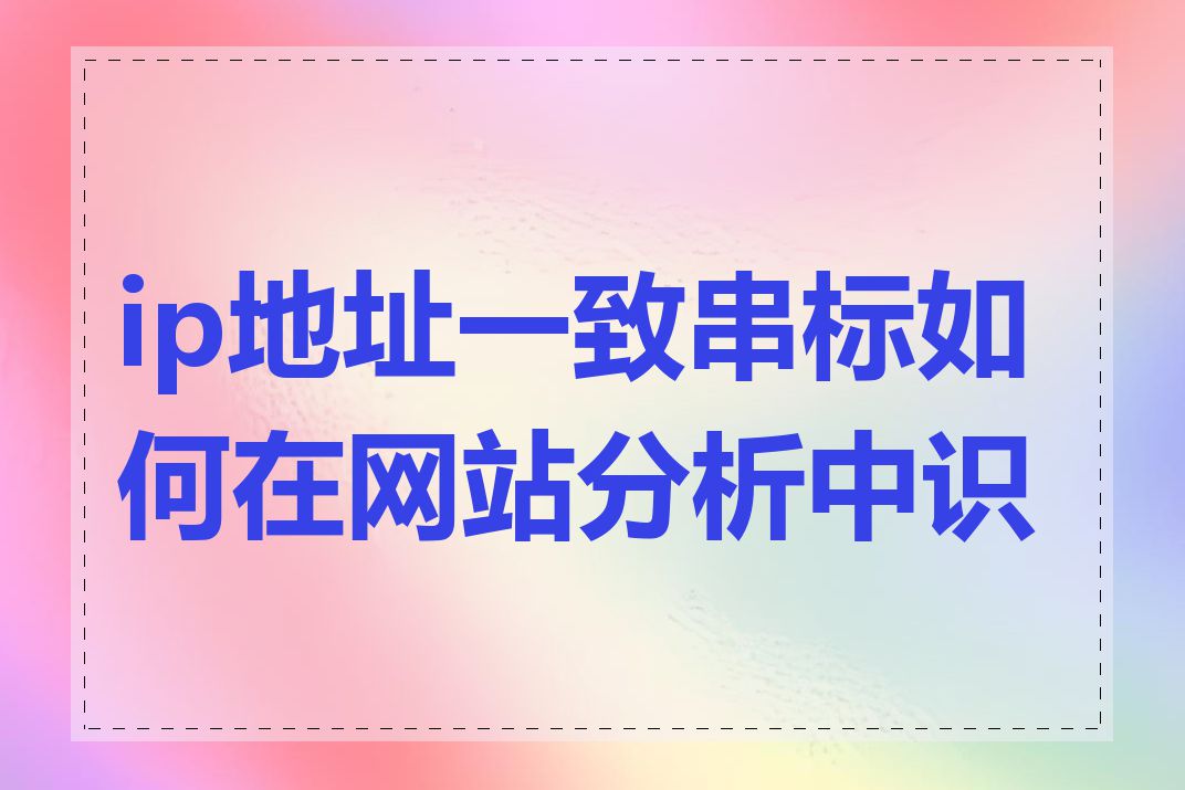 ip地址一致串标如何在网站分析中识别