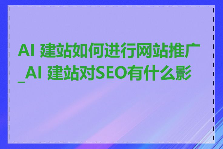 AI 建站如何进行网站推广_AI 建站对SEO有什么影响