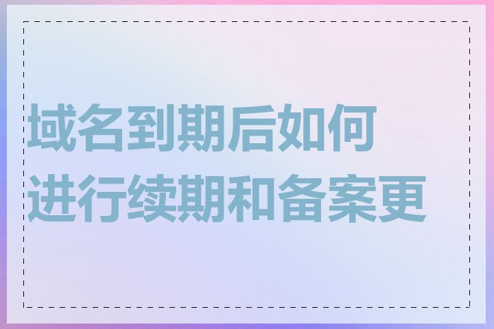 域名到期后如何进行续期和备案更新