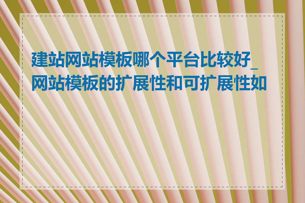 建站网站模板哪个平台比较好_网站模板的扩展性和可扩展性如何