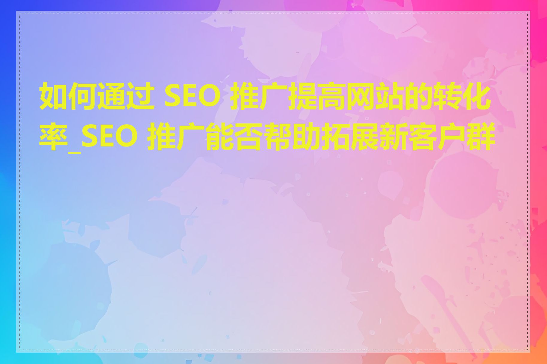 如何通过 SEO 推广提高网站的转化率_SEO 推广能否帮助拓展新客户群体