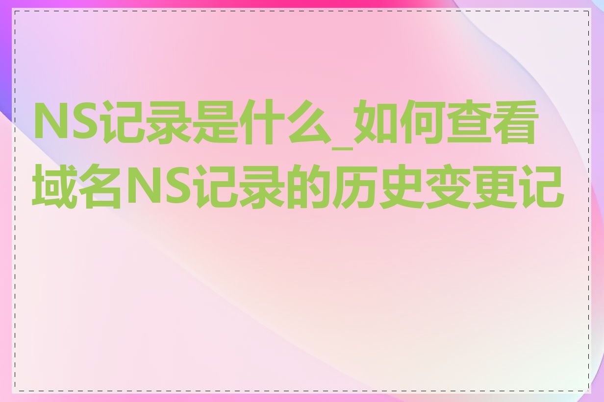 NS记录是什么_如何查看域名NS记录的历史变更记录