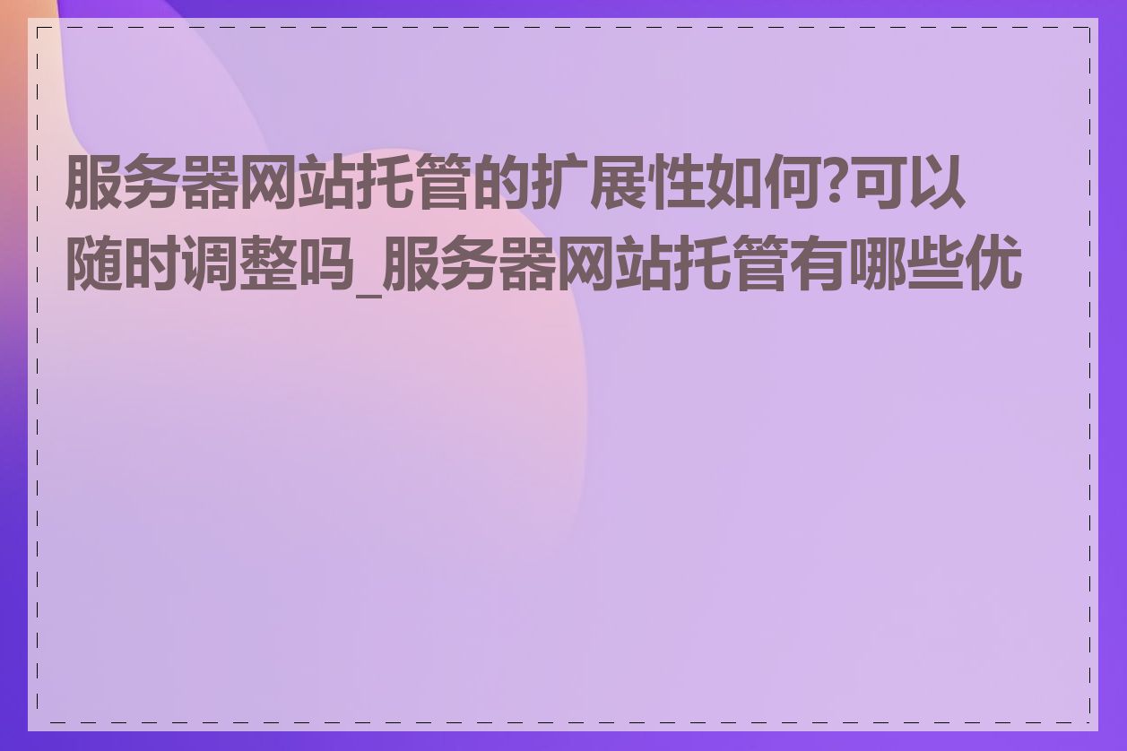 服务器网站托管的扩展性如何?可以随时调整吗_服务器网站托管有哪些优点