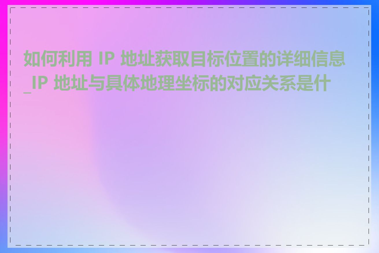 如何利用 IP 地址获取目标位置的详细信息_IP 地址与具体地理坐标的对应关系是什么