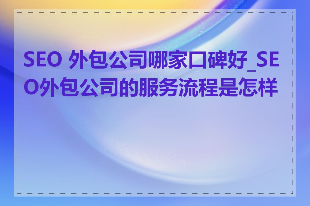 SEO 外包公司哪家口碑好_SEO外包公司的服务流程是怎样的